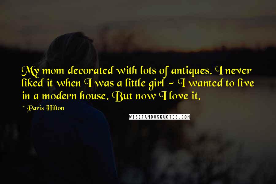 Paris Hilton Quotes: My mom decorated with lots of antiques. I never liked it when I was a little girl - I wanted to live in a modern house. But now I love it.