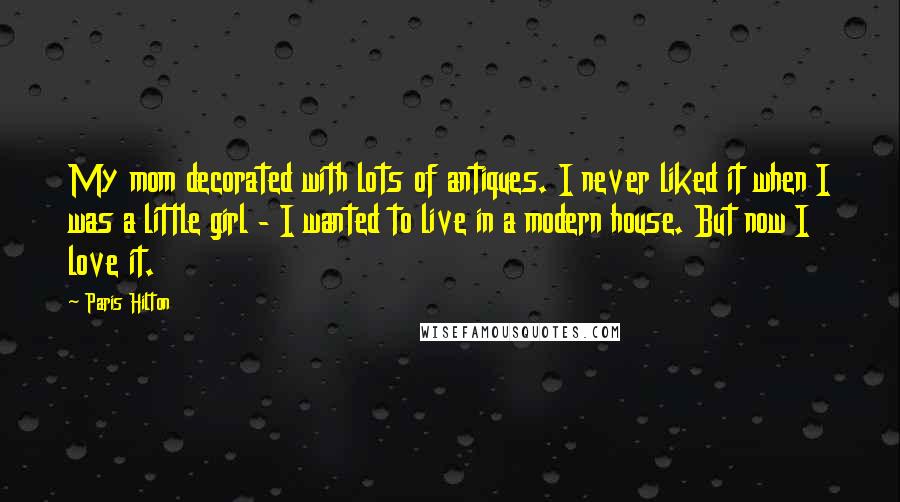 Paris Hilton Quotes: My mom decorated with lots of antiques. I never liked it when I was a little girl - I wanted to live in a modern house. But now I love it.