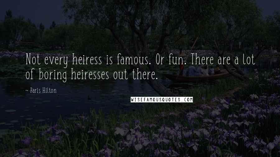 Paris Hilton Quotes: Not every heiress is famous. Or fun. There are a lot of boring heiresses out there.