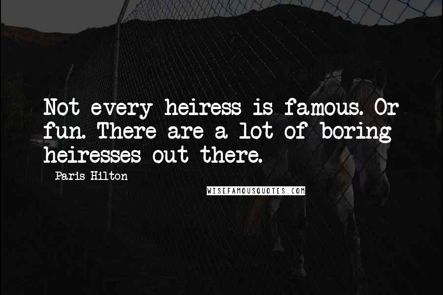 Paris Hilton Quotes: Not every heiress is famous. Or fun. There are a lot of boring heiresses out there.