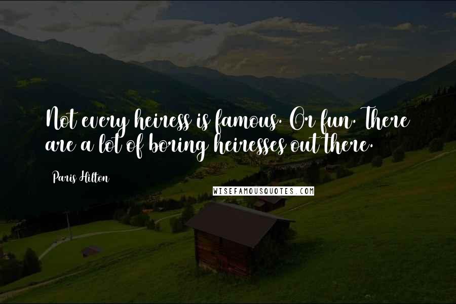 Paris Hilton Quotes: Not every heiress is famous. Or fun. There are a lot of boring heiresses out there.