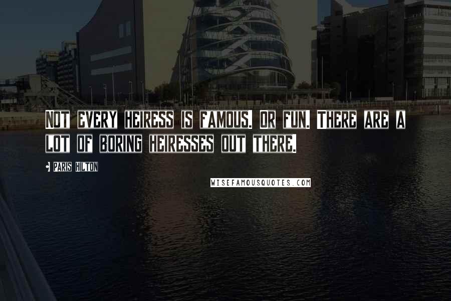 Paris Hilton Quotes: Not every heiress is famous. Or fun. There are a lot of boring heiresses out there.