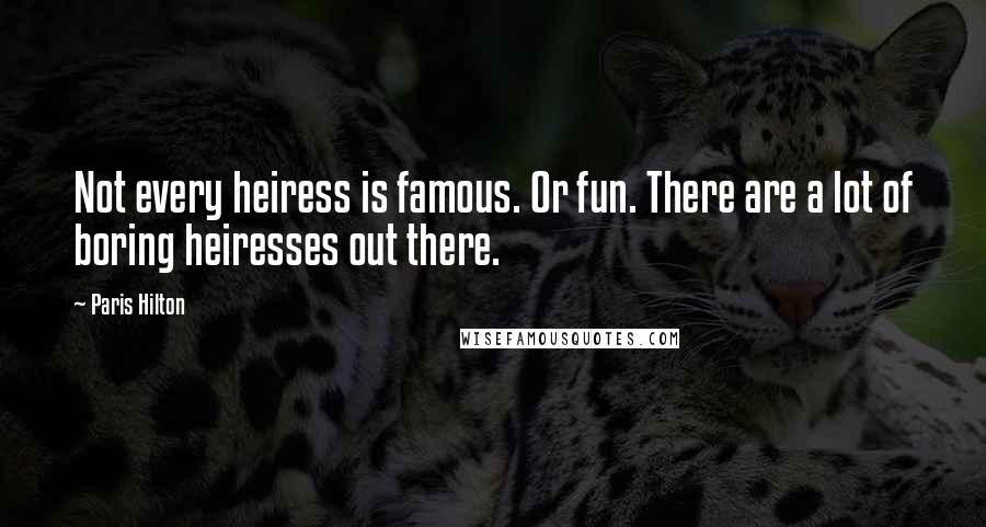 Paris Hilton Quotes: Not every heiress is famous. Or fun. There are a lot of boring heiresses out there.