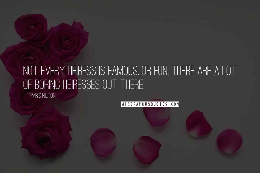 Paris Hilton Quotes: Not every heiress is famous. Or fun. There are a lot of boring heiresses out there.