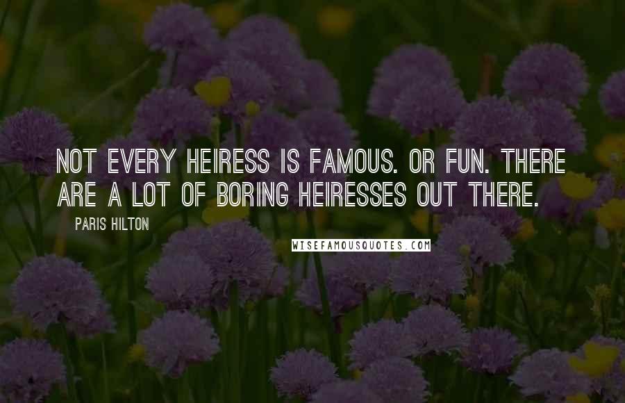 Paris Hilton Quotes: Not every heiress is famous. Or fun. There are a lot of boring heiresses out there.