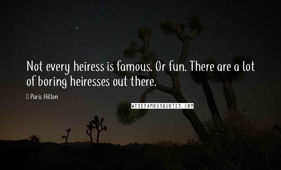 Paris Hilton Quotes: Not every heiress is famous. Or fun. There are a lot of boring heiresses out there.