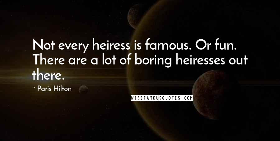 Paris Hilton Quotes: Not every heiress is famous. Or fun. There are a lot of boring heiresses out there.