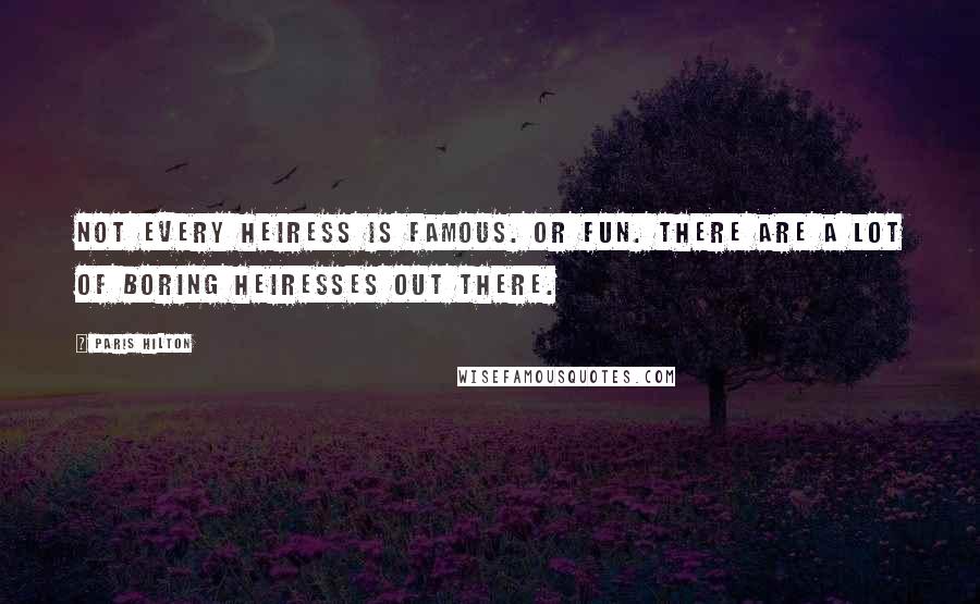 Paris Hilton Quotes: Not every heiress is famous. Or fun. There are a lot of boring heiresses out there.