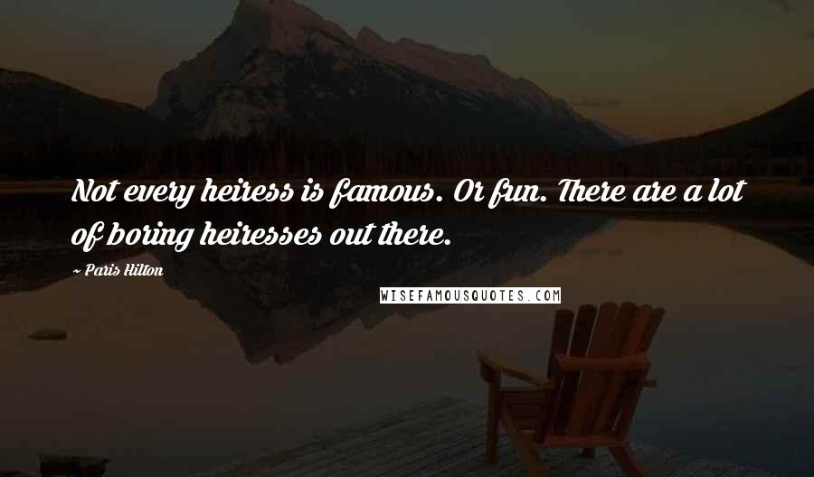 Paris Hilton Quotes: Not every heiress is famous. Or fun. There are a lot of boring heiresses out there.