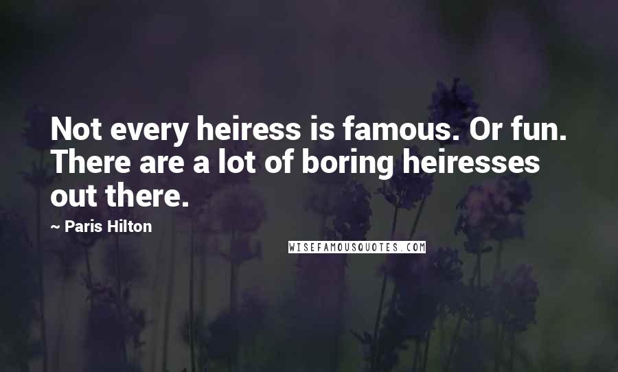 Paris Hilton Quotes: Not every heiress is famous. Or fun. There are a lot of boring heiresses out there.