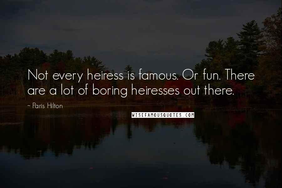 Paris Hilton Quotes: Not every heiress is famous. Or fun. There are a lot of boring heiresses out there.