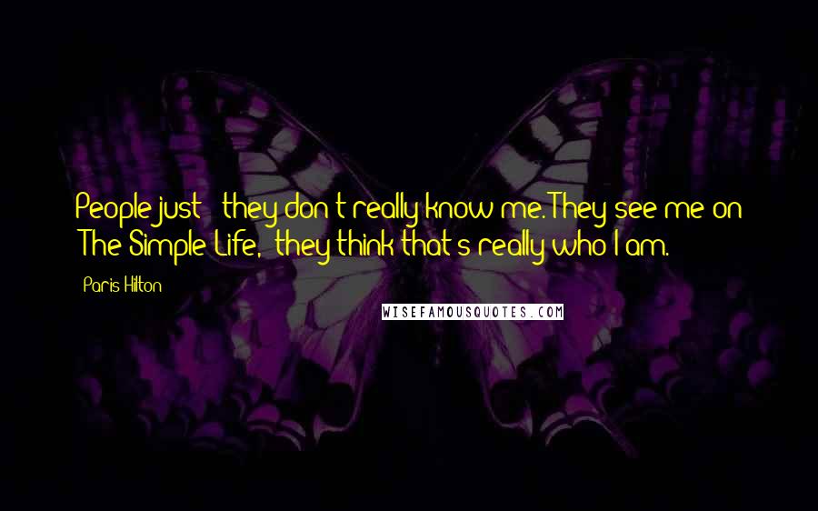 Paris Hilton Quotes: People just - they don't really know me. They see me on "The Simple Life," they think that's really who I am.