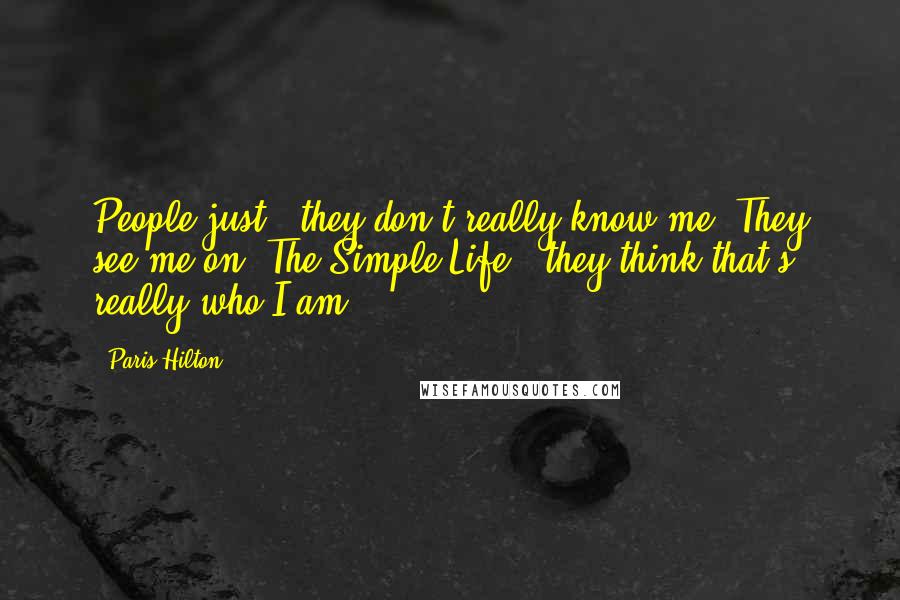 Paris Hilton Quotes: People just - they don't really know me. They see me on "The Simple Life," they think that's really who I am.