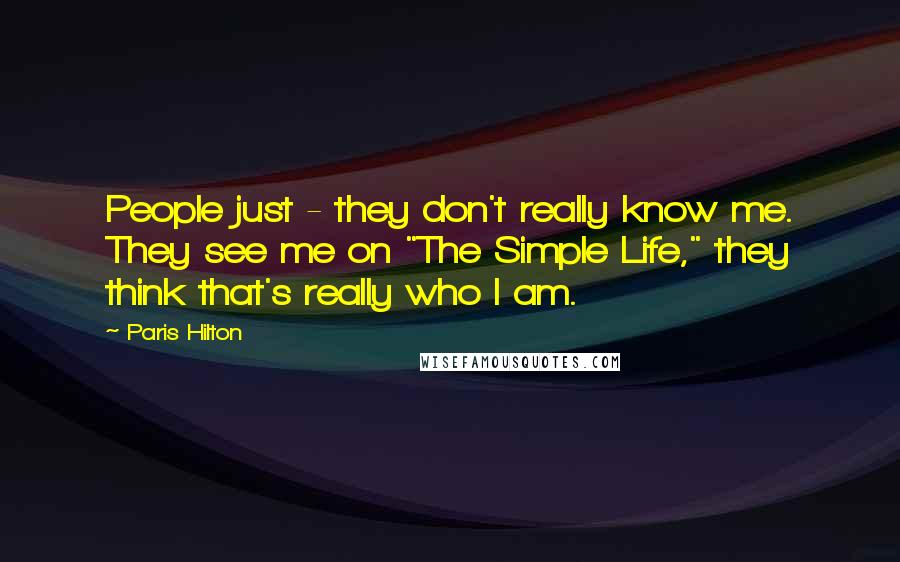 Paris Hilton Quotes: People just - they don't really know me. They see me on "The Simple Life," they think that's really who I am.