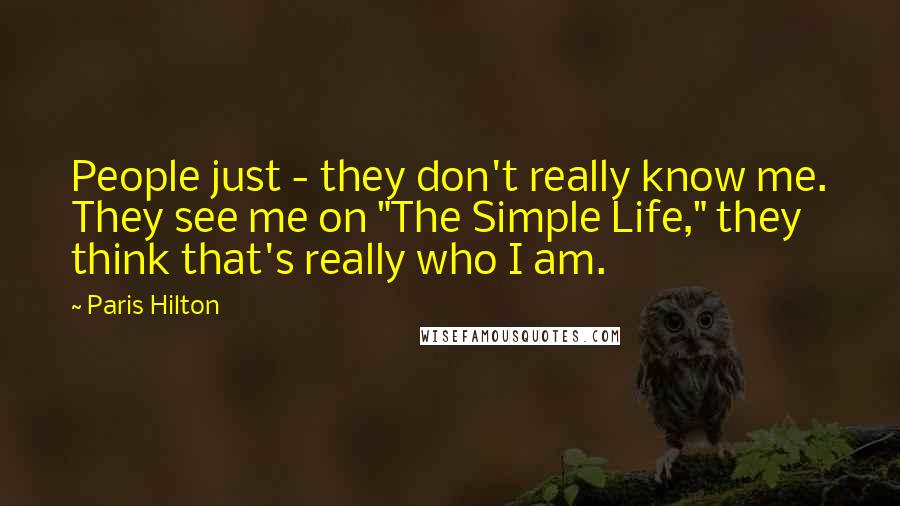 Paris Hilton Quotes: People just - they don't really know me. They see me on "The Simple Life," they think that's really who I am.