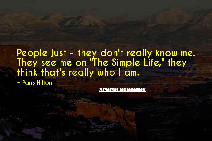Paris Hilton Quotes: People just - they don't really know me. They see me on "The Simple Life," they think that's really who I am.