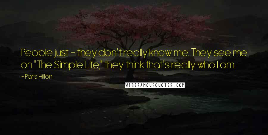 Paris Hilton Quotes: People just - they don't really know me. They see me on "The Simple Life," they think that's really who I am.