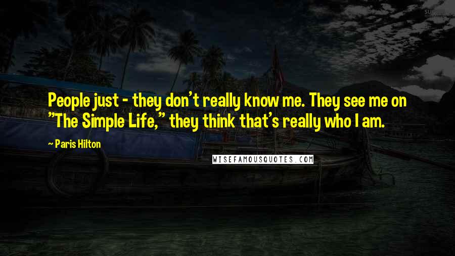 Paris Hilton Quotes: People just - they don't really know me. They see me on "The Simple Life," they think that's really who I am.