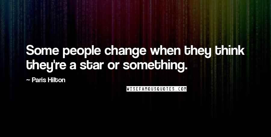 Paris Hilton Quotes: Some people change when they think they're a star or something.
