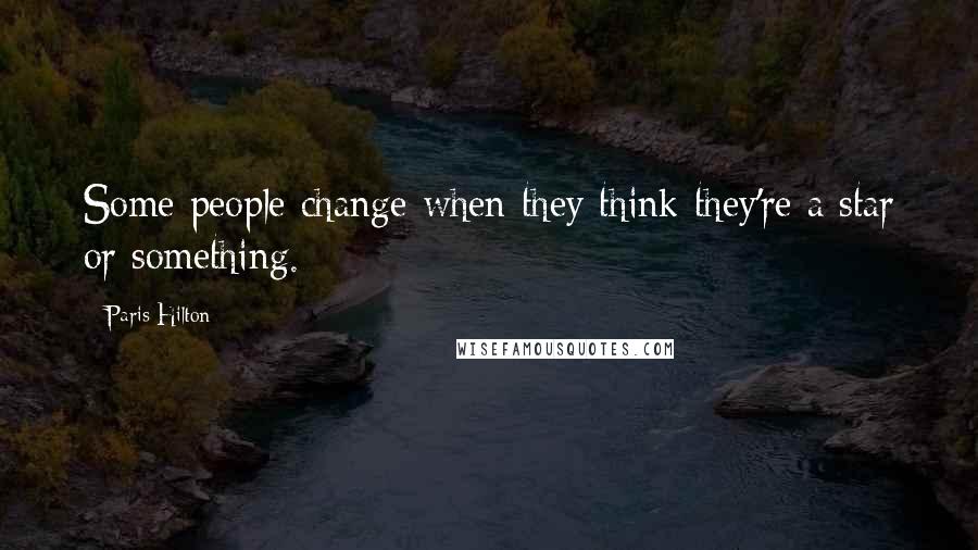 Paris Hilton Quotes: Some people change when they think they're a star or something.