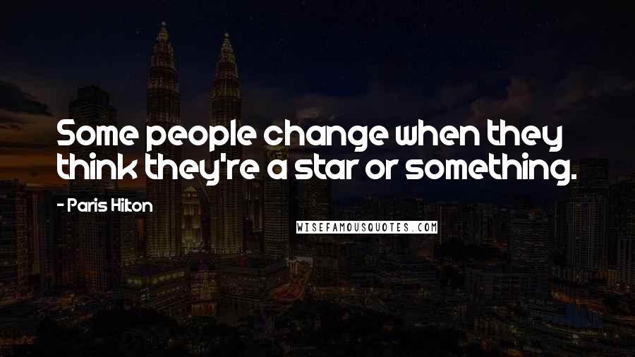 Paris Hilton Quotes: Some people change when they think they're a star or something.