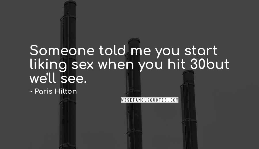 Paris Hilton Quotes: Someone told me you start liking sex when you hit 30but we'll see.