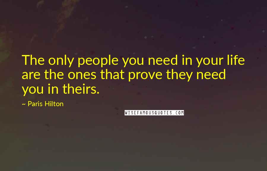 Paris Hilton Quotes: The only people you need in your life are the ones that prove they need you in theirs.