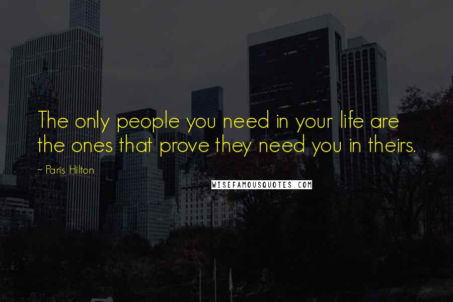 Paris Hilton Quotes: The only people you need in your life are the ones that prove they need you in theirs.