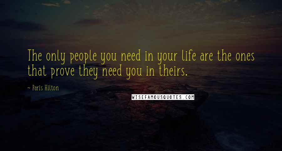 Paris Hilton Quotes: The only people you need in your life are the ones that prove they need you in theirs.