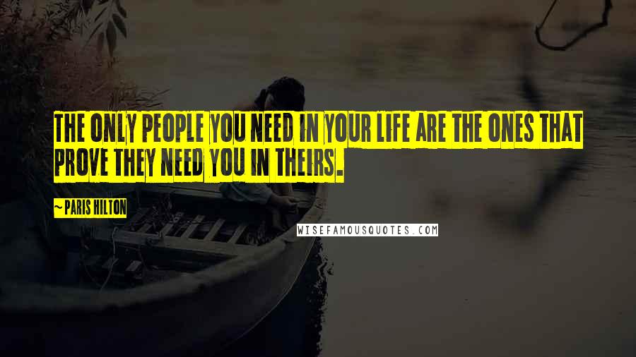 Paris Hilton Quotes: The only people you need in your life are the ones that prove they need you in theirs.