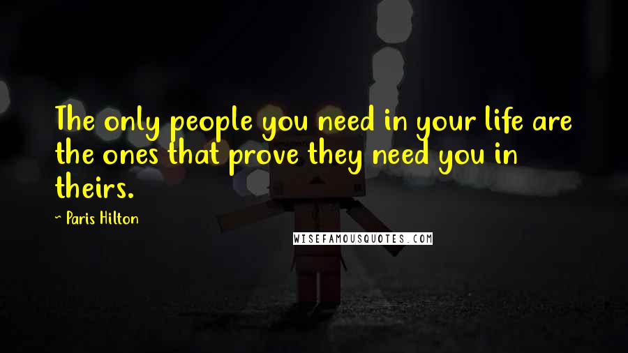 Paris Hilton Quotes: The only people you need in your life are the ones that prove they need you in theirs.