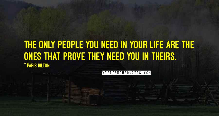 Paris Hilton Quotes: The only people you need in your life are the ones that prove they need you in theirs.