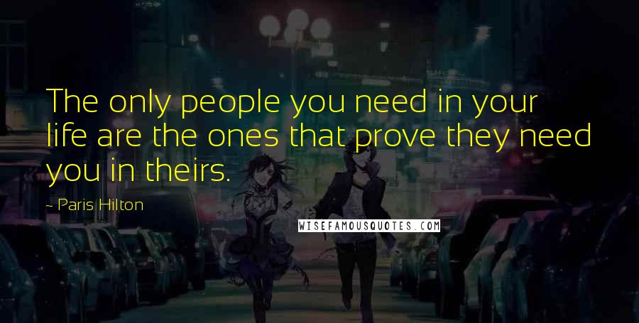 Paris Hilton Quotes: The only people you need in your life are the ones that prove they need you in theirs.