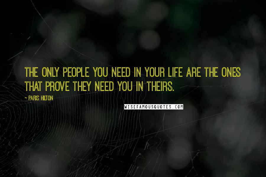 Paris Hilton Quotes: The only people you need in your life are the ones that prove they need you in theirs.