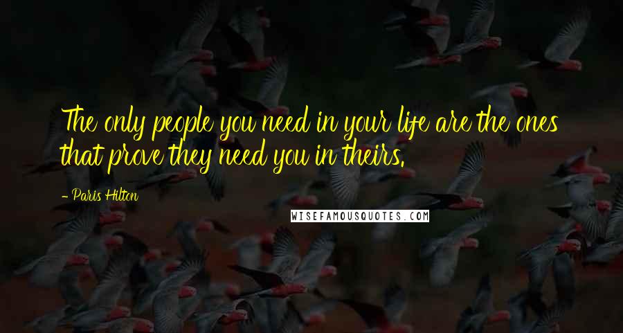 Paris Hilton Quotes: The only people you need in your life are the ones that prove they need you in theirs.