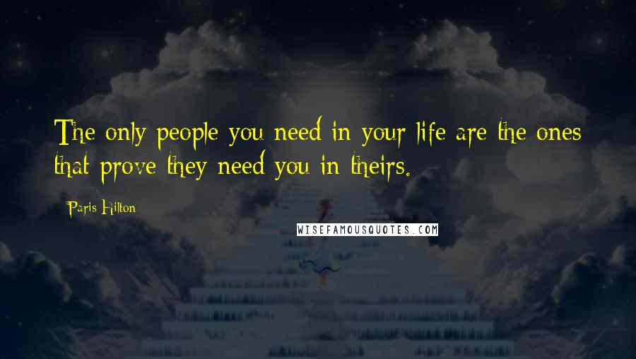 Paris Hilton Quotes: The only people you need in your life are the ones that prove they need you in theirs.