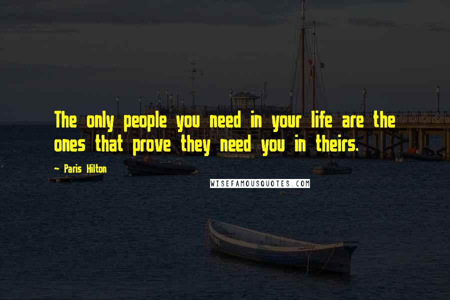 Paris Hilton Quotes: The only people you need in your life are the ones that prove they need you in theirs.