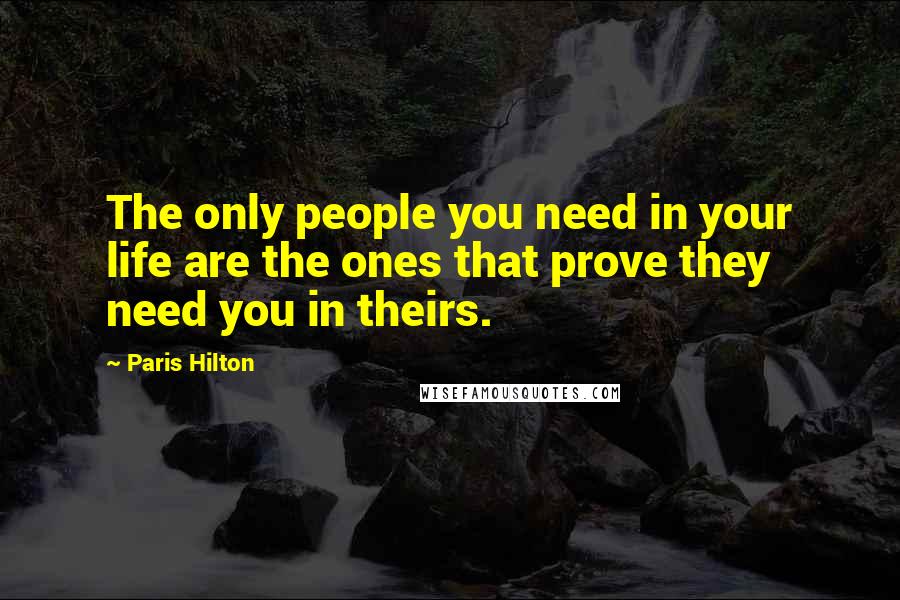 Paris Hilton Quotes: The only people you need in your life are the ones that prove they need you in theirs.