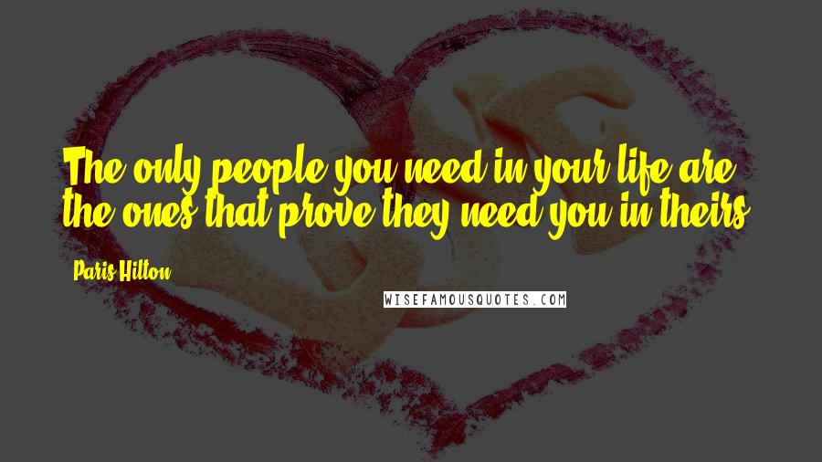 Paris Hilton Quotes: The only people you need in your life are the ones that prove they need you in theirs.