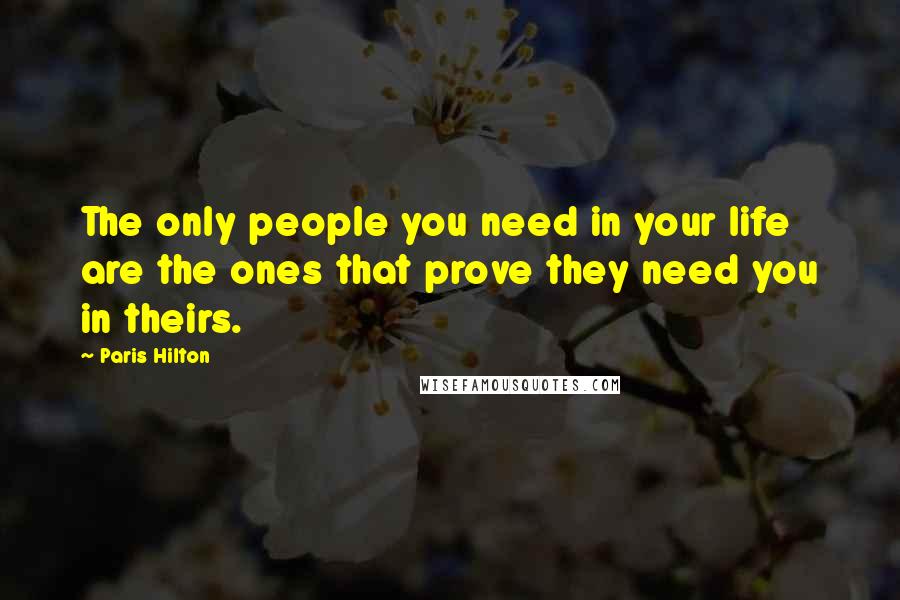 Paris Hilton Quotes: The only people you need in your life are the ones that prove they need you in theirs.