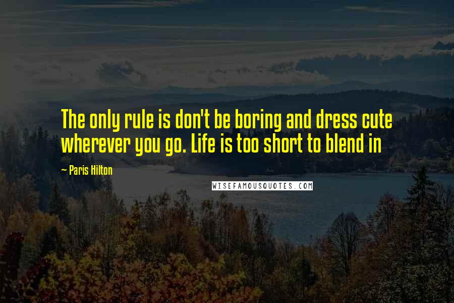 Paris Hilton Quotes: The only rule is don't be boring and dress cute wherever you go. Life is too short to blend in