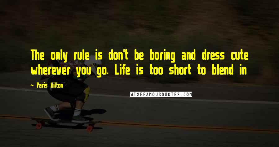 Paris Hilton Quotes: The only rule is don't be boring and dress cute wherever you go. Life is too short to blend in