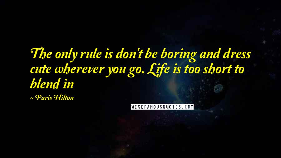 Paris Hilton Quotes: The only rule is don't be boring and dress cute wherever you go. Life is too short to blend in