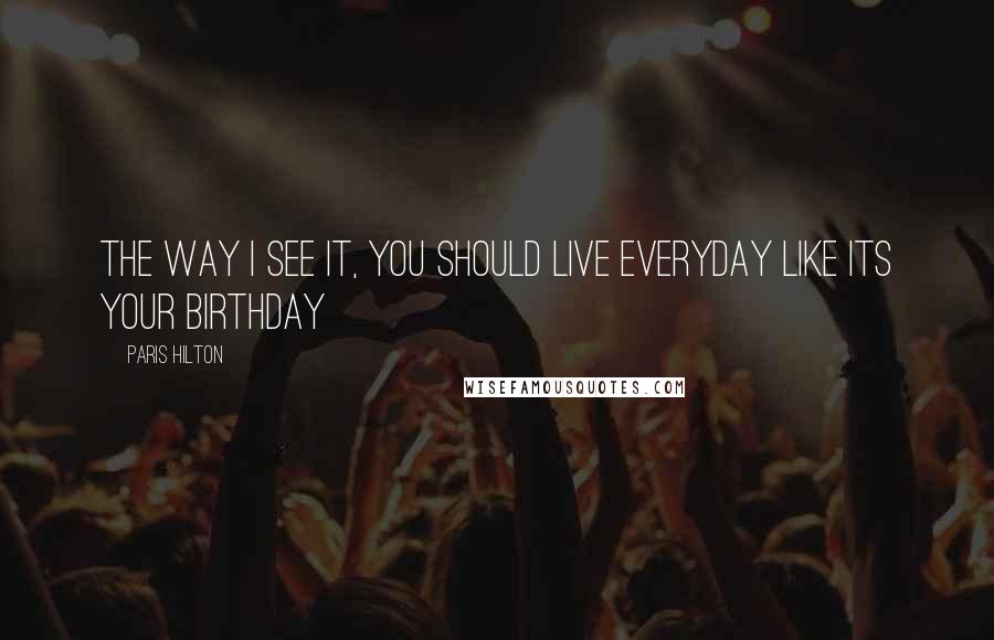 Paris Hilton Quotes: The way I see it, you should live everyday like its your birthday