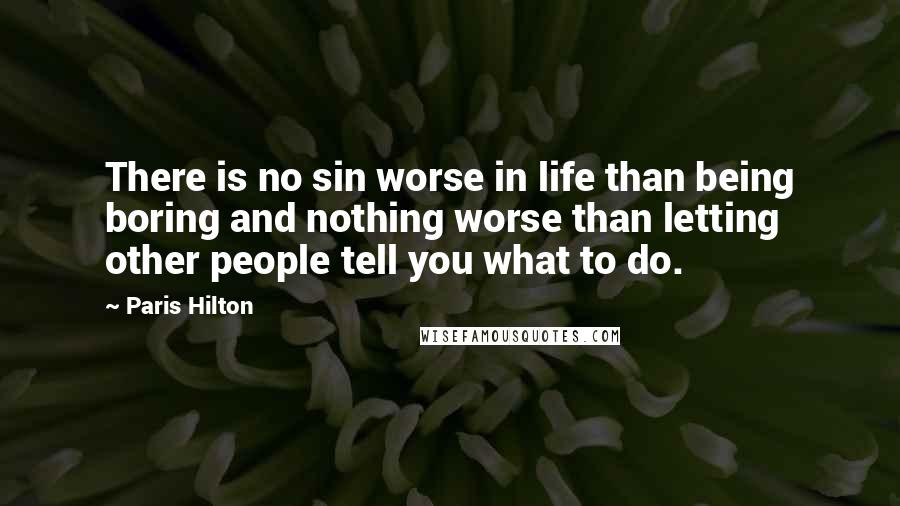 Paris Hilton Quotes: There is no sin worse in life than being boring and nothing worse than letting other people tell you what to do.