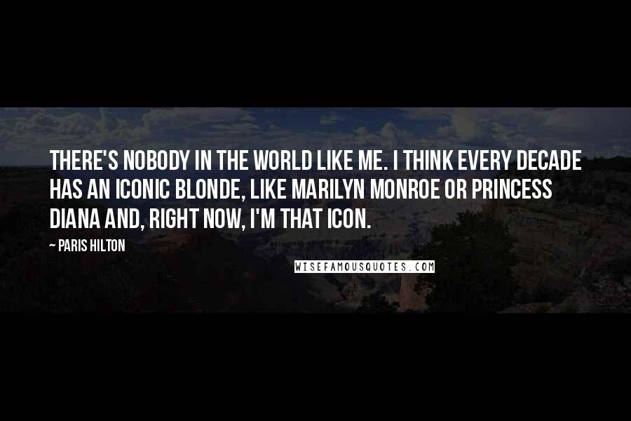 Paris Hilton Quotes: There's nobody in the world like me. I think every decade has an iconic blonde, like Marilyn Monroe or Princess Diana and, right now, I'm that icon.