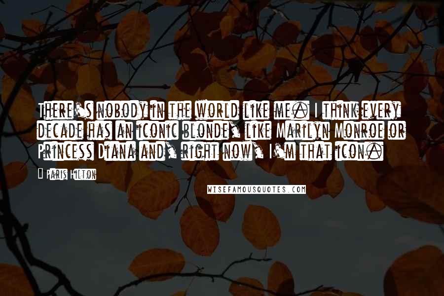 Paris Hilton Quotes: There's nobody in the world like me. I think every decade has an iconic blonde, like Marilyn Monroe or Princess Diana and, right now, I'm that icon.
