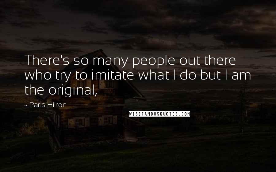 Paris Hilton Quotes: There's so many people out there who try to imitate what I do but I am the original,