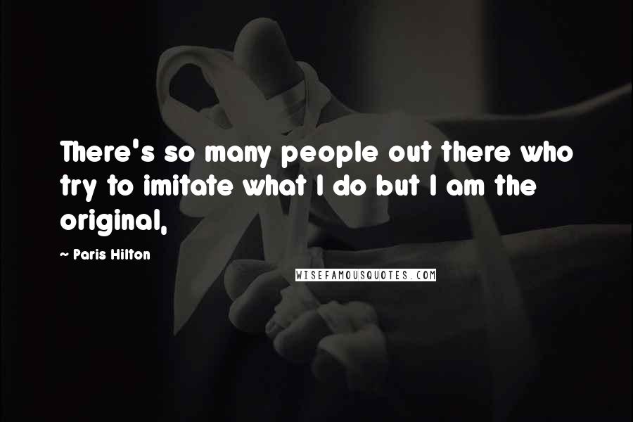 Paris Hilton Quotes: There's so many people out there who try to imitate what I do but I am the original,