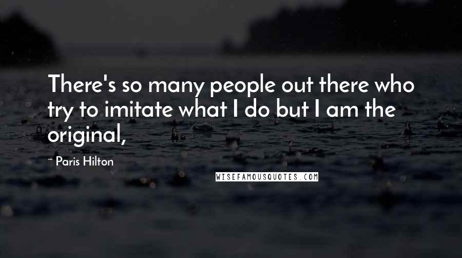 Paris Hilton Quotes: There's so many people out there who try to imitate what I do but I am the original,